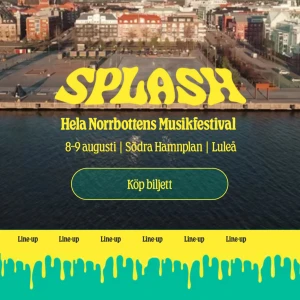 Splash Luleå 2025 - Biljett till Splash Luleå 2025 – Norrbottens stora musikfestival! Upplev två dagar fyllda av musik och fest på Södra Hamnplan i Luleå, 8-9 augusti. Perfekt för dig som vill ha en oförglömlig sommarupplevelse med vänner och grymma artister. OBS 13+ biljett till 17å 