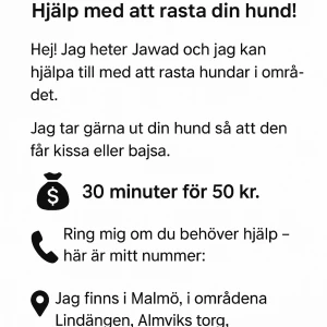Hjälp med att rasta din hund! - Letar du efter någon som kan rasta din hund i Malmö? Jawad erbjuder hundrastning i områden som Lindängen och Almviks torg. Perfekt för dig som vill att din hund ska få komma ut och göra sina behov. 30 minuter för 50 kr.