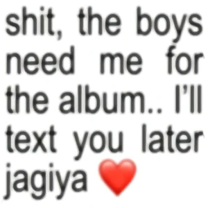 Jagiya❤️ - Shit, the boys need me for the album.. I’ll text you later, jagiya❤️