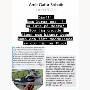 LÄS!! Anmäl dom i Plick så dom inte lurar fler  -  jag sökte ett par jordans och fick svaret ”jag har ” dom skriver så på alla typer av sökes med olika konton  fast dom inte har några. idag fick jag hem ett tomt paket .skriv till mig om ni varit med om liknade eller något låter bekant kanske namnet Amir?